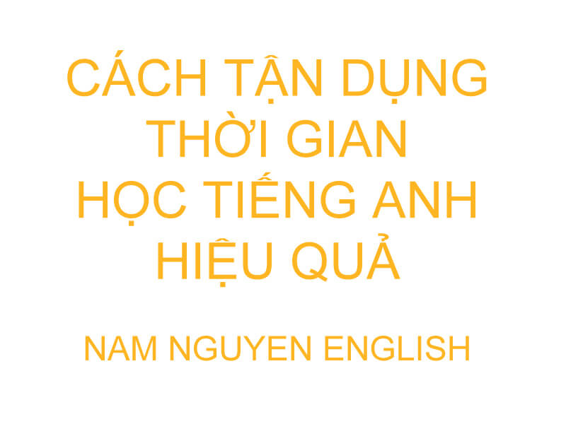 Tận dụng thời gian học tiếng Anh hiệu quả